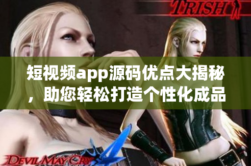 短视频app源码优点大揭秘，助您轻松打造个性化成品