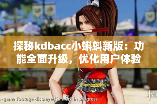 探秘kdbacc小蝌蚪新版：功能全面升级，优化用户体验