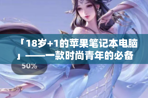 「18岁+1的苹果笔记本电脑」——一款时尚青年的必备工具