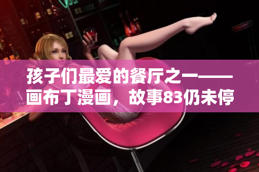 孩子们最爱的餐厅之一——画布丁漫画，故事83仍未停！