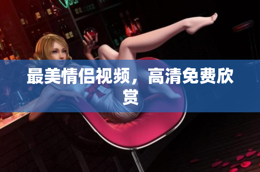 最美情侣视频，高清免费欣赏