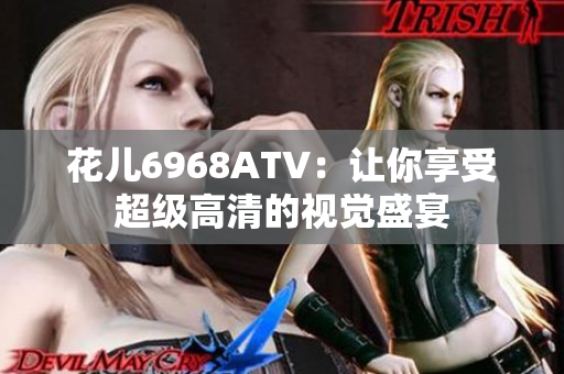 花儿6968ATV：让你享受超级高清的视觉盛宴