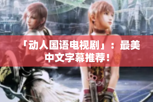 「动人国语电视剧」：最美中文字幕推荐！