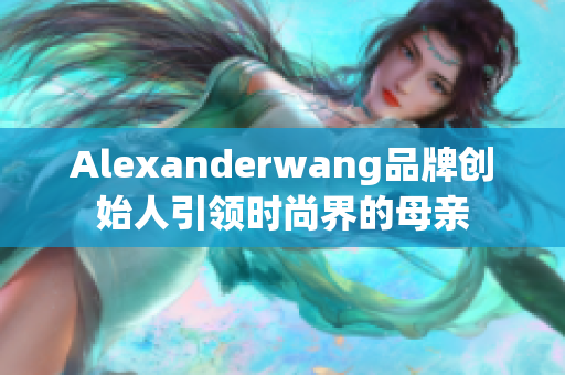 Alexanderwang品牌创始人引领时尚界的母亲