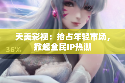 天美影视：抢占年轻市场，掀起全民IP热潮