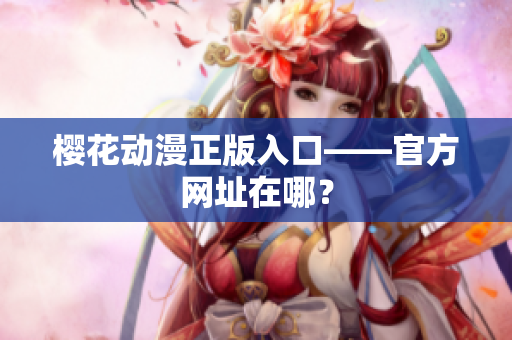 樱花动漫正版入口——官方网址在哪？