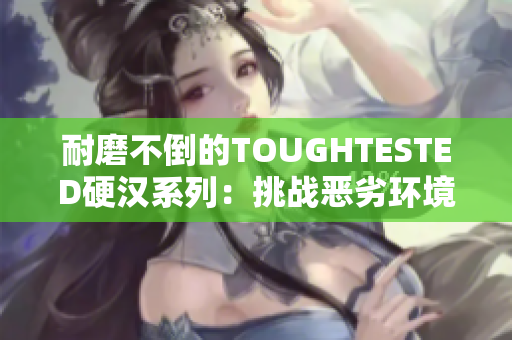 耐磨不倒的TOUGHTESTED硬汉系列：挑战恶劣环境的最佳选择