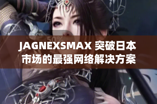 JAGNEXSMAX 突破日本市场的最强网络解决方案