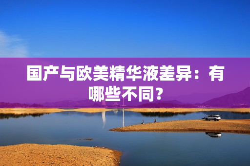 国产与欧美精华液差异：有哪些不同？