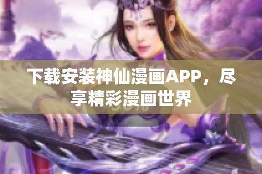 下载安装神仙漫画APP，尽享精彩漫画世界