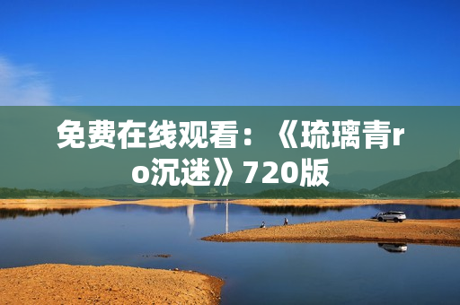 免费在线观看：《琉璃青ro沉迷》720版
