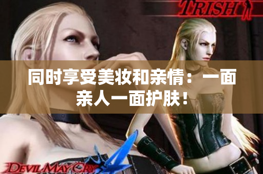 同时享受美妆和亲情：一面亲人一面护肤！