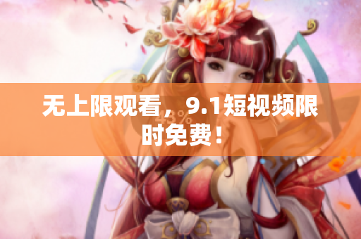 无上限观看，9.1短视频限时免费！