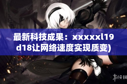 最新科技成果：xxxxxl19d18让网络速度实现质变)