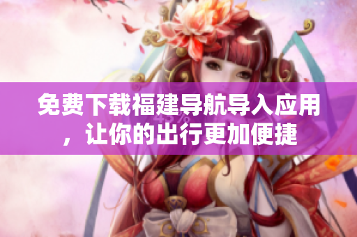 免费下载福建导航导入应用，让你的出行更加便捷