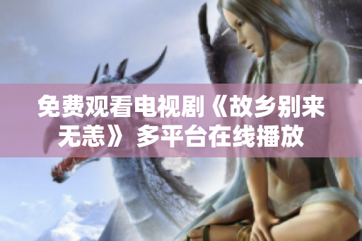 免费观看电视剧《故乡别来无恙》 多平台在线播放
