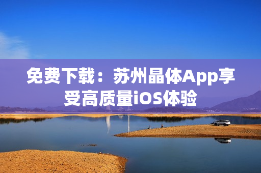 免费下载：苏州晶体App享受高质量iOS体验