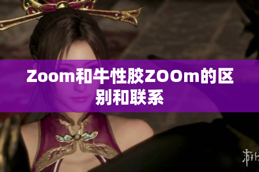 Zoom和牛性胶ZOOm的区别和联系