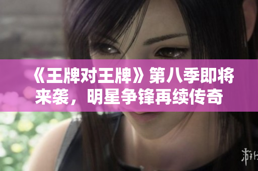 《王牌对王牌》第八季即将来袭，明星争锋再续传奇