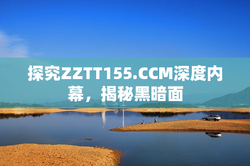 探究ZZTT155.CCM深度内幕，揭秘黑暗面