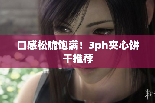 口感松脆饱满！3ph夹心饼干推荐