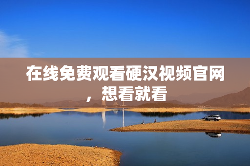 在线免费观看硬汉视频官网，想看就看
