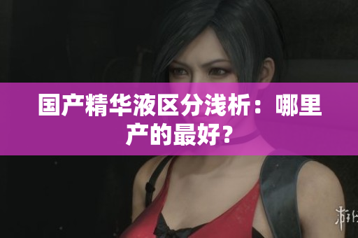 国产精华液区分浅析：哪里产的最好？