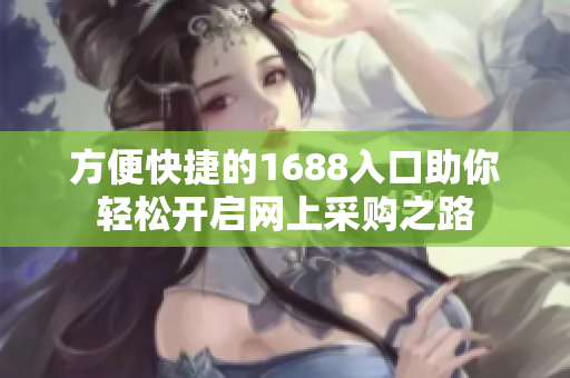 方便快捷的1688入口助你轻松开启网上采购之路