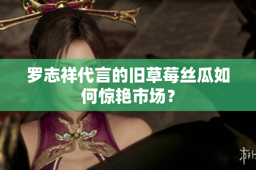 罗志祥代言的旧草莓丝瓜如何惊艳市场？