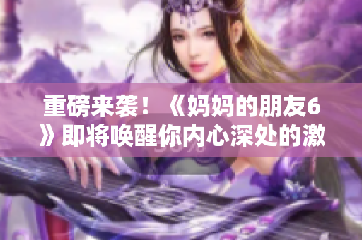 重磅来袭！《妈妈的朋友6》即将唤醒你内心深处的激情