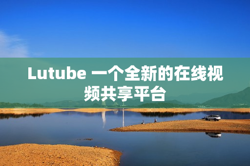 Lutube 一个全新的在线视频共享平台