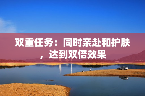 双重任务：同时亲赴和护肤，达到双倍效果