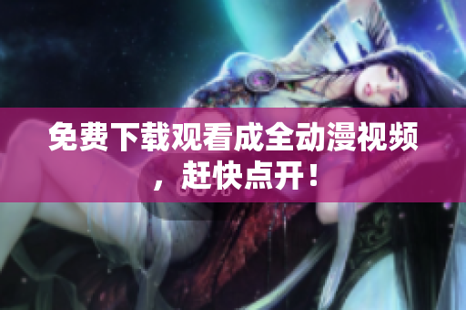 免费下载观看成全动漫视频，赶快点开！