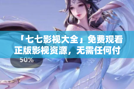 「七七影视大全」免费观看正版影视资源，无需任何付费！
