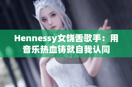 Hennessy女饶舌歌手：用音乐热血铸就自我认同