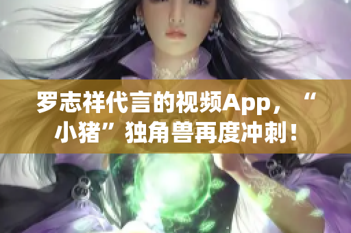 罗志祥代言的视频App，“小猪”独角兽再度冲刺！