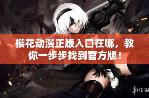 樱花动漫正版入口在哪，教你一步步找到官方版！