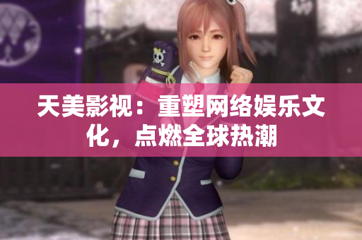 天美影视：重塑网络娱乐文化，点燃全球热潮