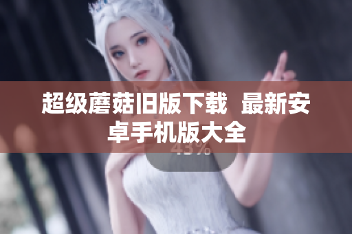 超级蘑菇旧版下载  最新安卓手机版大全