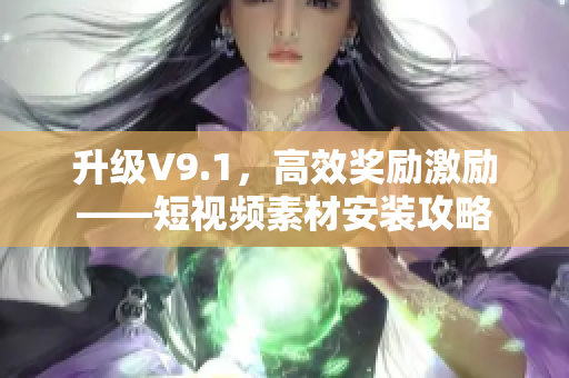 升级V9.1，高效奖励激励——短视频素材安装攻略