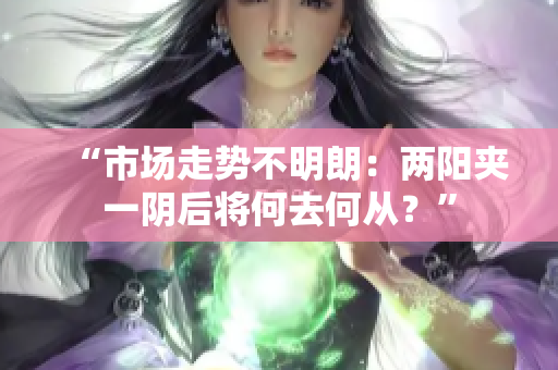 “市场走势不明朗：两阳夹一阴后将何去何从？”
