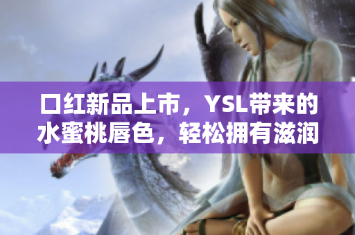 口红新品上市，YSL带来的水蜜桃唇色，轻松拥有滋润亮泽嘴唇！