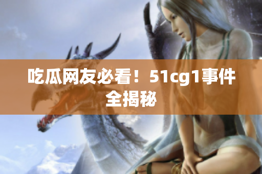 吃瓜网友必看！51cg1事件全揭秘