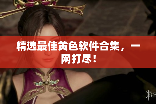 精选最佳黄色软件合集，一网打尽！