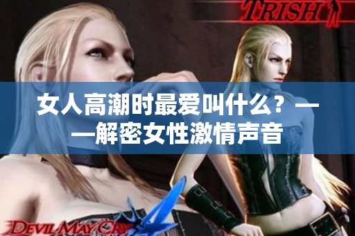 女人高潮时最爱叫什么？——解密女性激情声音