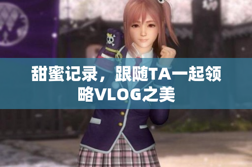甜蜜记录，跟随TA一起领略VLOG之美