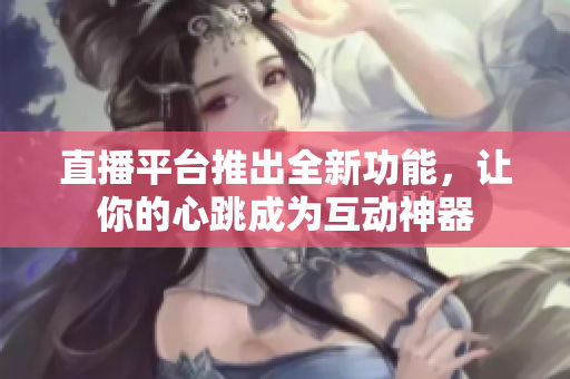 直播平台推出全新功能，让你的心跳成为互动神器