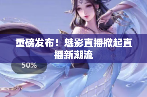 重磅发布！魅影直播掀起直播新潮流