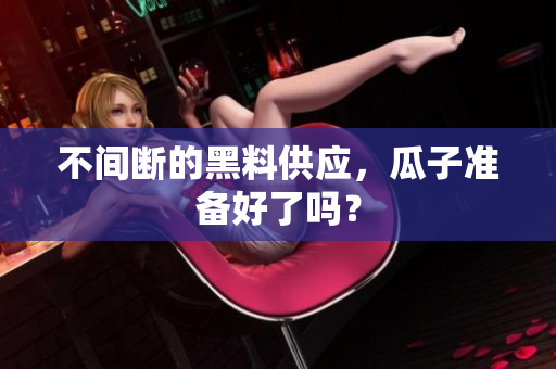 不间断的黑料供应，瓜子准备好了吗？