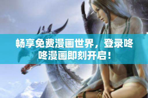 畅享免费漫画世界，登录咚咚漫画即刻开启！